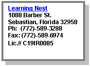 Text Box: Learning Nest
1088 Barber St.
Sebastian, Florida 32958
Ph:  (772)-589-3288
Fax: (772)-589-6974
Lic.# C19IR0085	
